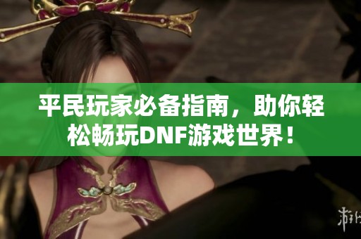 平民玩家必備指南，助你輕松暢玩DNF游戲世界！
