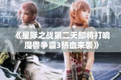 《星際之戰(zhàn)第二天即將打響 魔獸爭(zhēng)霸3熱血來(lái)襲》 《星際之戰(zhàn)第二天即將打響 魔獸爭(zhēng)霸3熱血來(lái)襲》