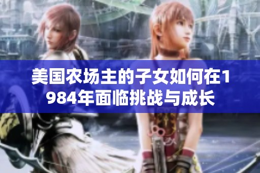 美國(guó)農(nóng)場(chǎng)主的子女如何在1984年面臨挑戰(zhàn)與成長(zhǎng) 美國(guó)農(nóng)場(chǎng)主的子女如何在1984年面臨挑戰(zhàn)與成長(zhǎng)