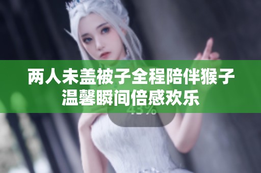 兩人未蓋被子全程陪伴猴子溫馨瞬間倍感歡樂