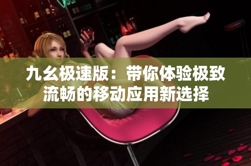 九幺極速版：帶你體驗(yàn)極致流暢的移動(dòng)應(yīng)用新選擇