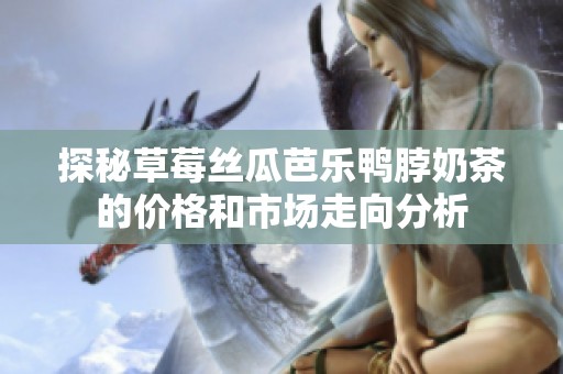 探秘草莓絲瓜芭樂鴨脖奶茶的價格和市場走向分析