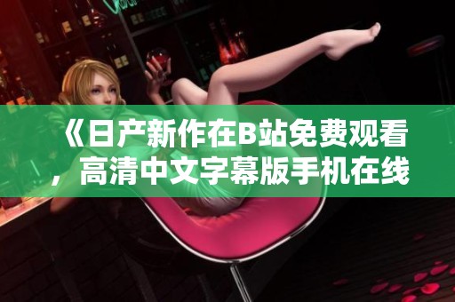《日產(chǎn)新作在B站免費(fèi)觀看，高清中文字幕版手機(jī)在線提供》