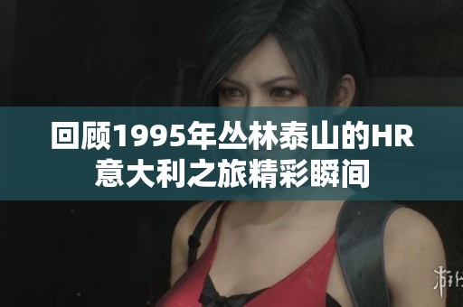 回顧1995年叢林泰山的HR意大利之旅精彩瞬間
