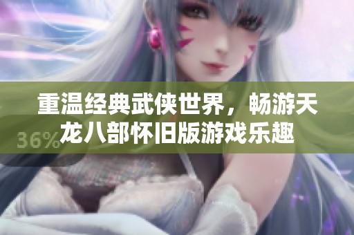重溫經(jīng)典武俠世界，暢游天龍八部懷舊版游戲樂趣