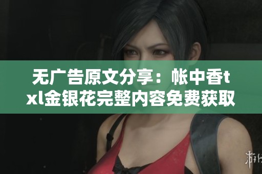 無(wú)廣告原文分享：帳中香txl金銀花完整內(nèi)容免費(fèi)獲取攻略