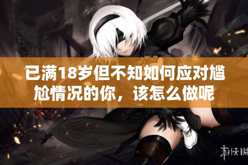 已滿18歲但不知如何應對尷尬情況的你，該怎么做呢
