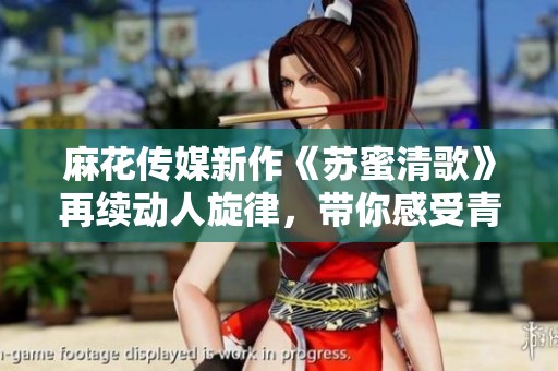 麻花傳媒新作《蘇蜜清歌》再續(xù)動人旋律，帶你感受青春風采