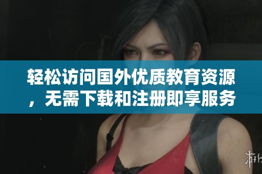 輕松訪問國外優(yōu)質(zhì)教育資源，無需下載和注冊(cè)即享服務(wù)