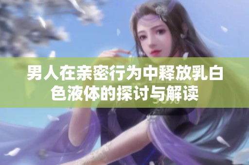 男人在親密行為中釋放乳白色液體的探討與解讀