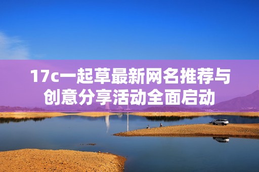 17c一起草最新網(wǎng)名推薦與創(chuàng)意分享活動(dòng)全面啟動(dòng)