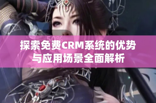 探索免費CRM系統(tǒng)的優(yōu)勢與應用場景全面解析