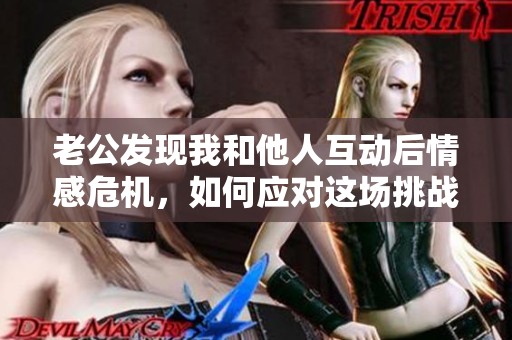 老公發(fā)現(xiàn)我和他人互動(dòng)后情感危機(jī)，如何應(yīng)對(duì)這場(chǎng)挑戰(zhàn)