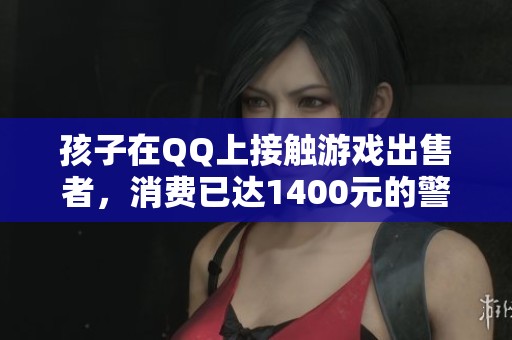 孩子在QQ上接觸游戲出售者，消費已達1400元的警示案例