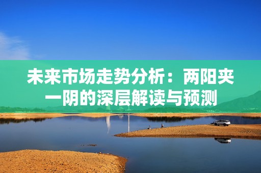 未來市場走勢分析：兩陽夾一陰的深層解讀與預測