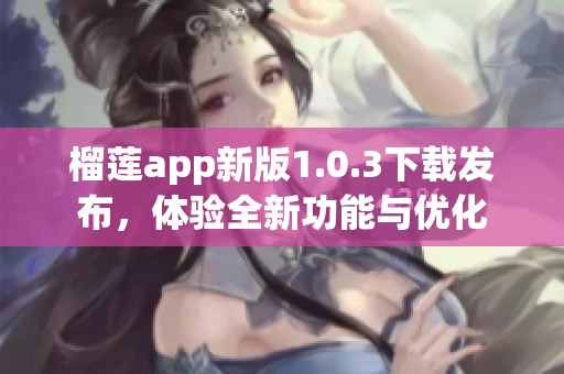 榴蓮app新版1.0.3下載發(fā)布，體驗全新功能與優(yōu)化