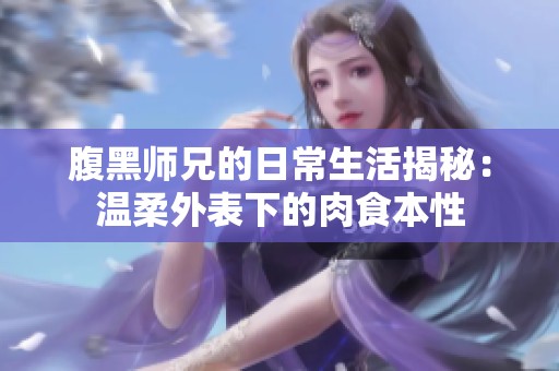 腹黑師兄的日常生活揭秘：溫柔外表下的肉食本性