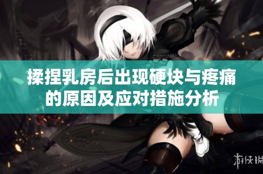 揉捏乳房后出現(xiàn)硬塊與疼痛的原因及應(yīng)對措施分析