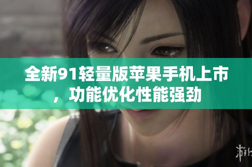 全新91輕量版蘋果手機上市，功能優(yōu)化性能強勁