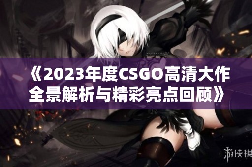 《2023年度CSGO高清大作全景解析與精彩亮點(diǎn)回顧》