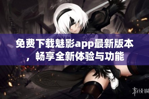 免費下載魅影app最新版本，暢享全新體驗與功能
