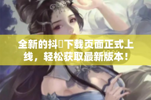 全新的抖抈下載頁(yè)面正式上線,輕松獲取最新版本! 全新的抖抈下載頁(yè)面正式上線,輕松獲取最新版本!