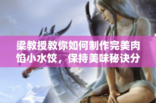 梁教授教你如何制作完美肉餡小水餃，保持美味秘訣分享