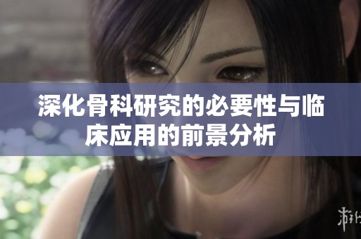 深化骨科研究的必要性與臨床應(yīng)用的前景分析