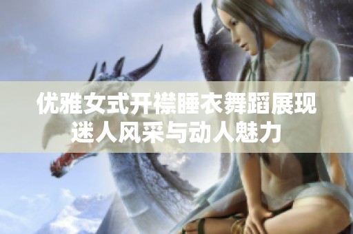 優(yōu)雅女式開襟睡衣舞蹈展現(xiàn)迷人風采與動人魅力