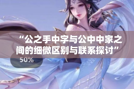 “公之手中字與公中中家之間的細(xì)微區(qū)別與聯(lián)系探討”