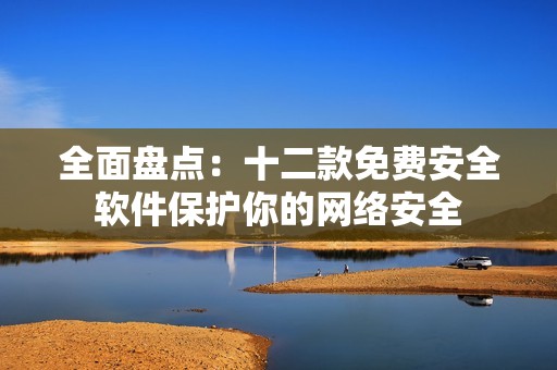 全面盤點(diǎn)：十二款免費(fèi)安全軟件保護(hù)你的網(wǎng)絡(luò)安全