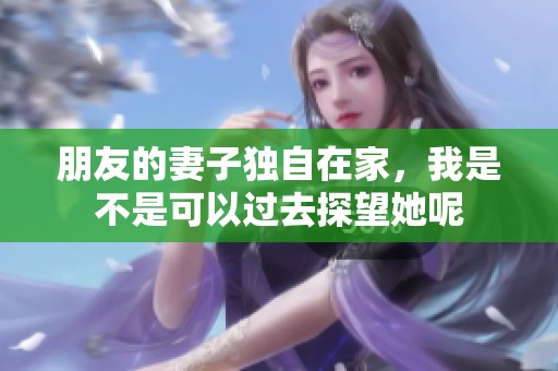 朋友的妻子獨(dú)自在家，我是不是可以過去探望她呢