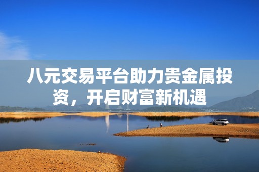 八元交易平臺(tái)助力貴金屬投資，開啟財(cái)富新機(jī)遇