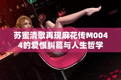 蘇蜜清歌再現(xiàn)麻花傳M0044的愛恨糾葛與人生哲學(xué)