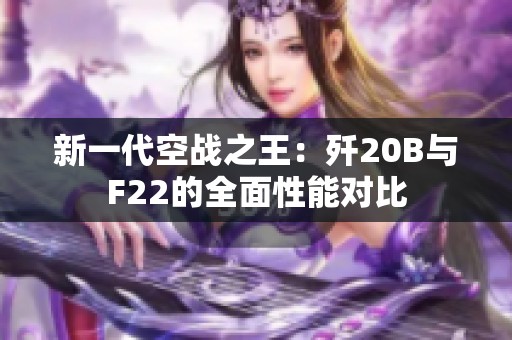 新一代空戰(zhàn)之王：殲20B與F22的全面性能對(duì)比
