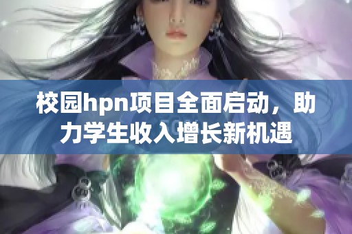 校園hpn項目全面啟動，助力學(xué)生收入增長新機遇