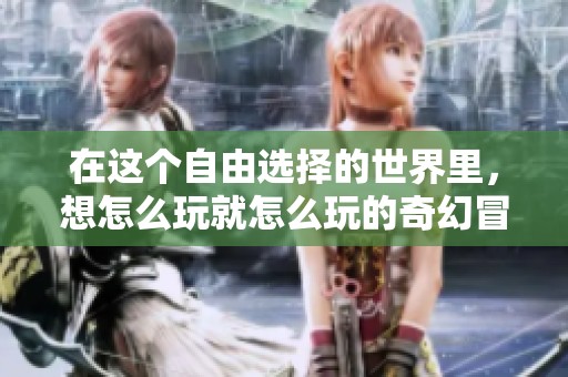 在這個(gè)自由選擇的世界里，想怎么玩就怎么玩的奇幻冒險(xiǎn)