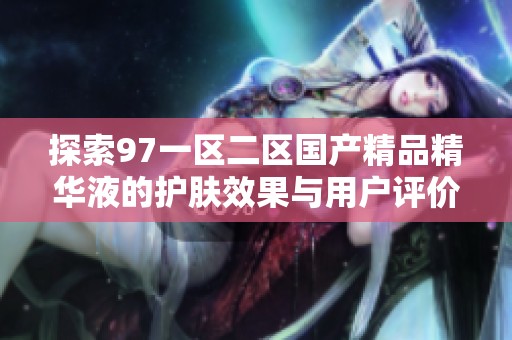 探索97一區(qū)二區(qū)國產(chǎn)精品精華液的護膚效果與用戶評價分析