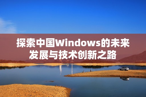 探索中國Windows的未來發(fā)展與技術(shù)創(chuàng)新之路