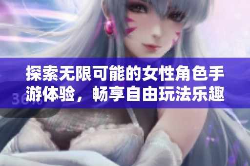 探索無限可能的女性角色手游體驗(yàn)，暢享自由玩法樂趣