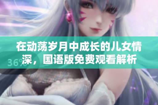在動蕩歲月中成長的兒女情深，國語版免費(fèi)觀看解析