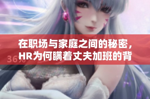 在職場(chǎng)與家庭之間的秘密，HR為何瞞著丈夫加班的背后故事
