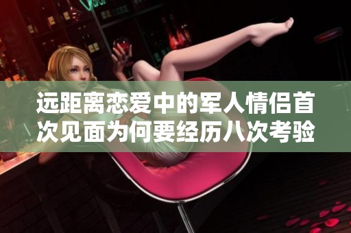 遠(yuǎn)距離戀愛中的軍人情侶首次見面為何要經(jīng)歷八次考驗(yàn)