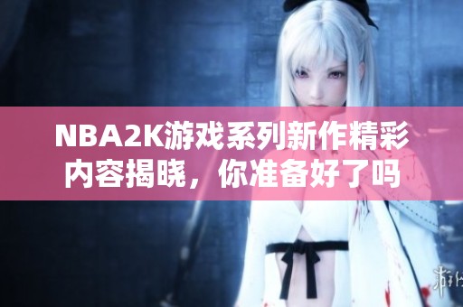 NBA2K游戲系列新作精彩內(nèi)容揭曉，你準備好了嗎