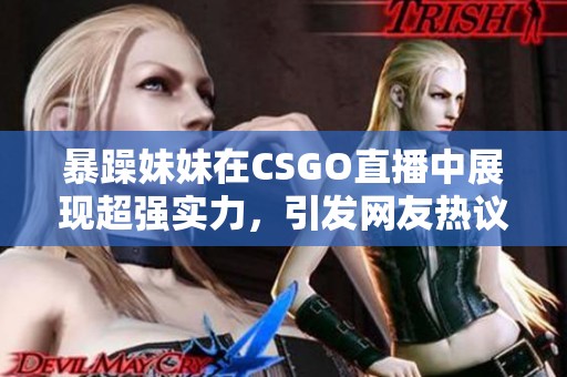 暴躁妹妹在CSGO直播中展現(xiàn)超強(qiáng)實(shí)力，引發(fā)網(wǎng)友熱議