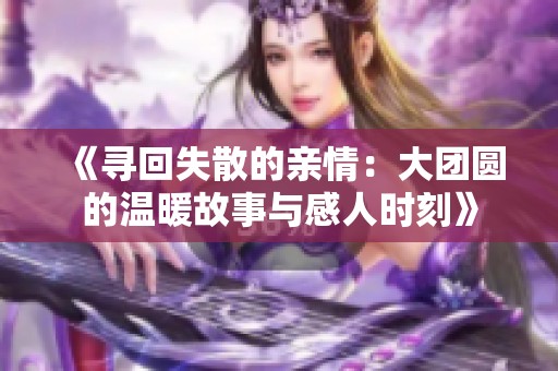 《尋回失散的親情：大團(tuán)圓的溫暖故事與感人時(shí)刻》