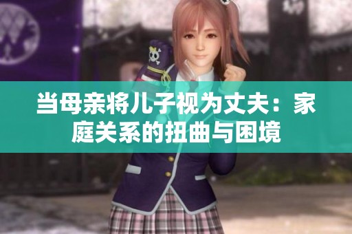 當(dāng)母親將兒子視為丈夫：家庭關(guān)系的扭曲與困境