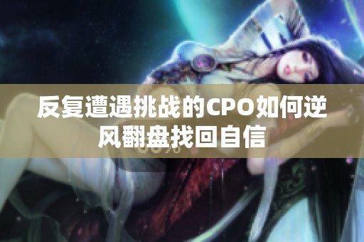 反復(fù)遭遇挑戰(zhàn)的CPO如何逆風(fēng)翻盤找回自信