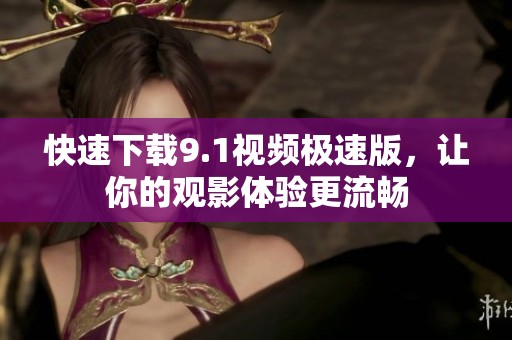 快速下載9.1視頻極速版，讓你的觀影體驗(yàn)更流暢