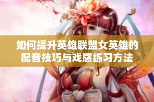 如何提升英雄聯(lián)盟女英雄的配音技巧與戲感練習(xí)方法